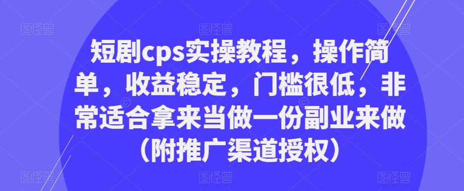 短剧cps实操教程，操作简单，收益稳定，门槛很低，非常适合拿来当做一份副业来做（附推广渠道授权）-云创网