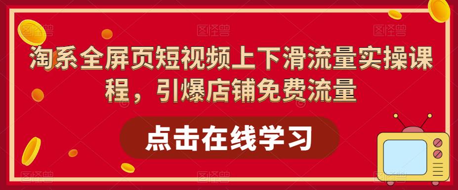 淘系全屏页短视频上下滑流量实操课程，引爆店铺免费流量-云创网