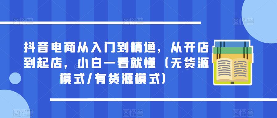 抖音电商从入门到精通，从开店到起店，小白一看就懂（无货源模式/有货源模式）-云创网