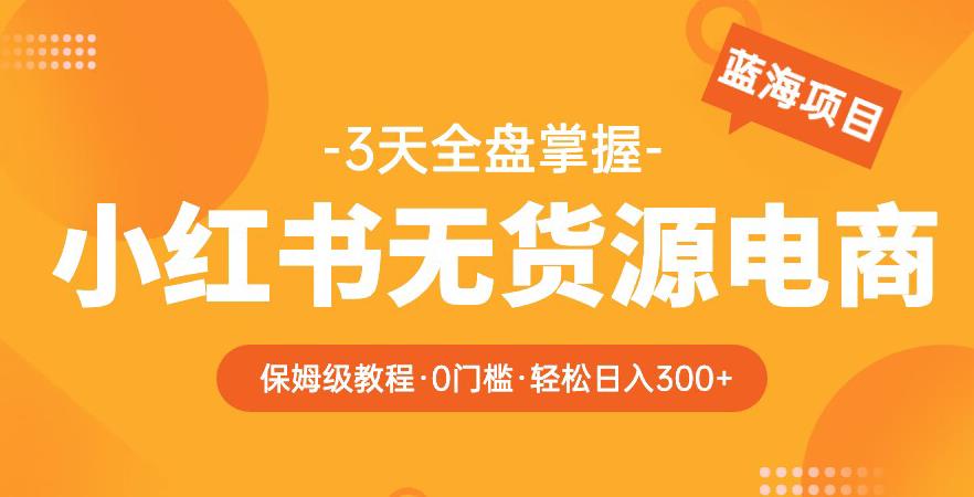 2023【阿本小红书无货源电商训练营】保姆级教程，从0到1，3天全盘掌握，轻松日入300+-云创网