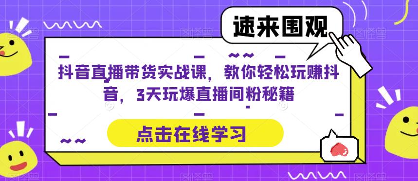 抖音直播带货实战课，教你轻松玩赚抖音，3天玩爆直播间-云创网