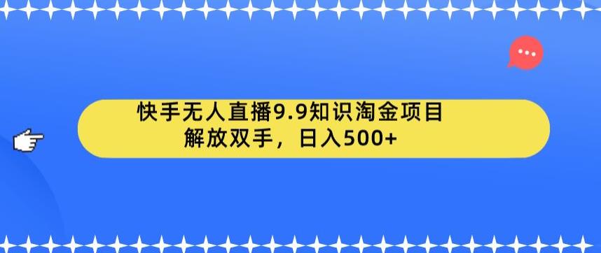 快手无人直播9.9知识淘金项目，解放双手，日入500+【揭秘】-云创网