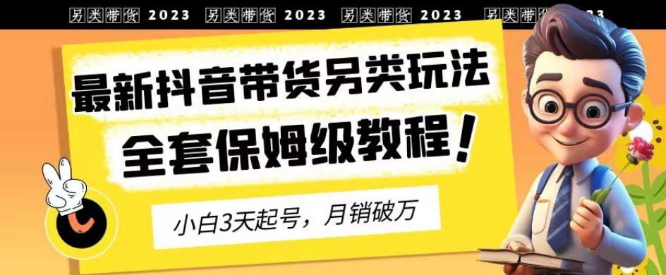 2023年最新抖音带货另类玩法，3天起号，月销破万（保姆级教程）【揭秘】-云创网