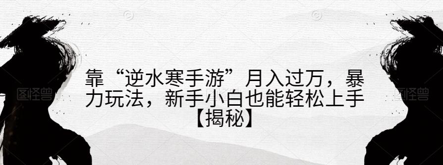 靠“逆水寒手游”月入过万，暴力玩法，新手小白也能轻松上手【揭秘】-云创网