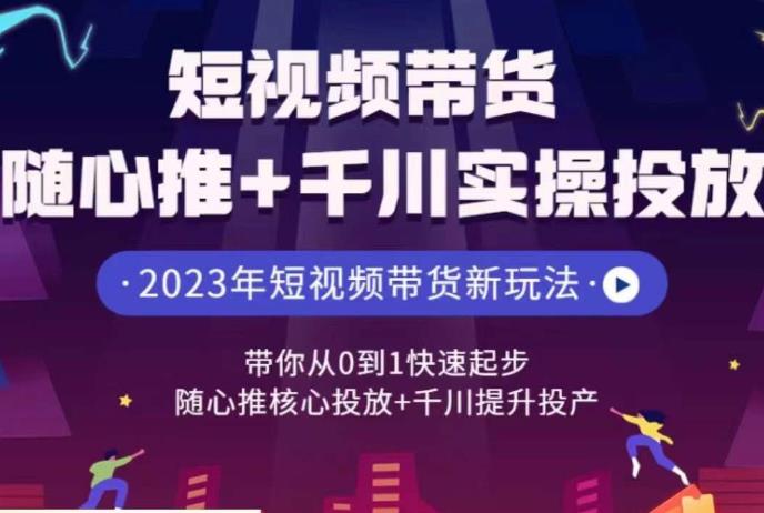 短视频带货随心推+千川实操投放，​带你从0到1快速起步，随心推核心投放+千川提升投产-云创网