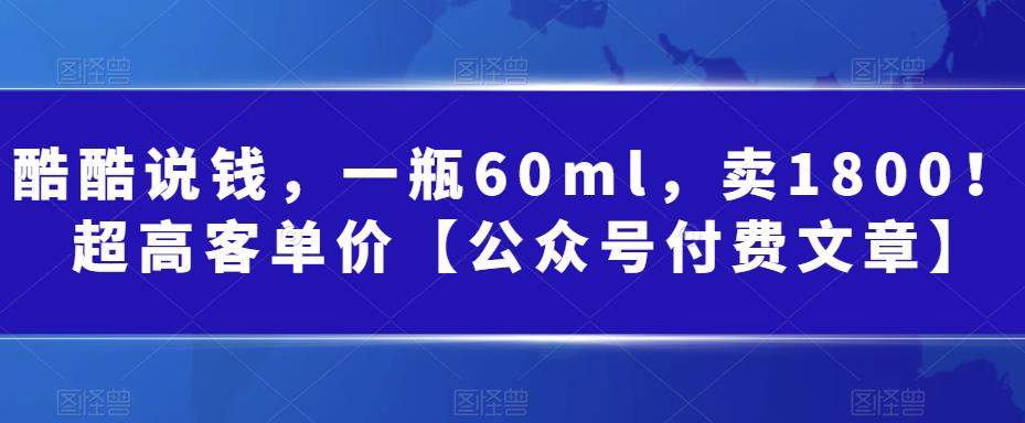 酷酷说钱，一瓶60ml，卖1800！|超高客单价【公众号付费文章】-云创网