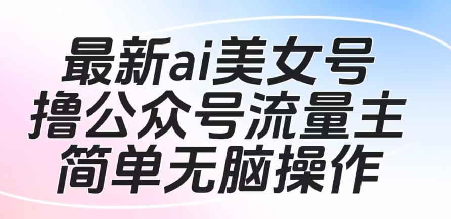 最新ai美女号撸公众号流量主项目，简单无脑操作，可批量多号操作【揭秘】-云创网