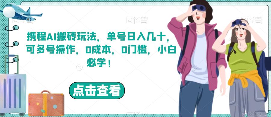 携程AI搬砖玩法，单号日入几十，可多号操作，0成本，0门槛，小白必学！【揭秘】-云创网