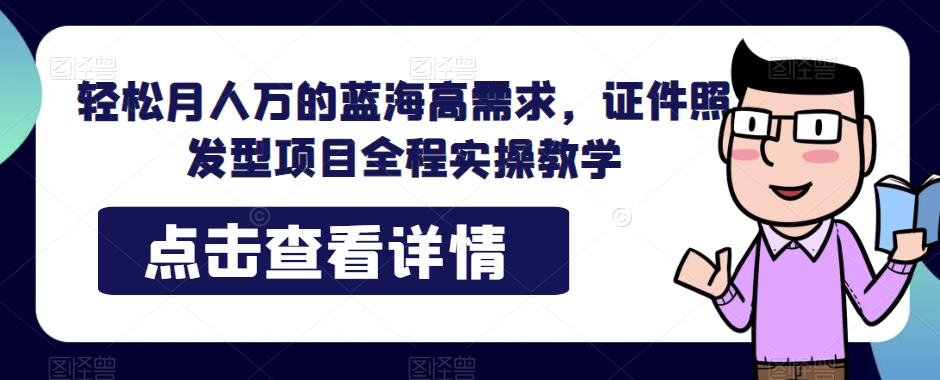 轻松月人万的蓝海高需求，证件照发型项目全程实操教学【揭秘】-云创网