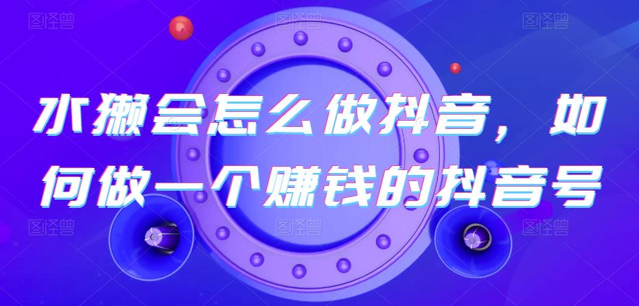 水獭会怎么做抖音，如何做一个赚钱的抖音号-云创网