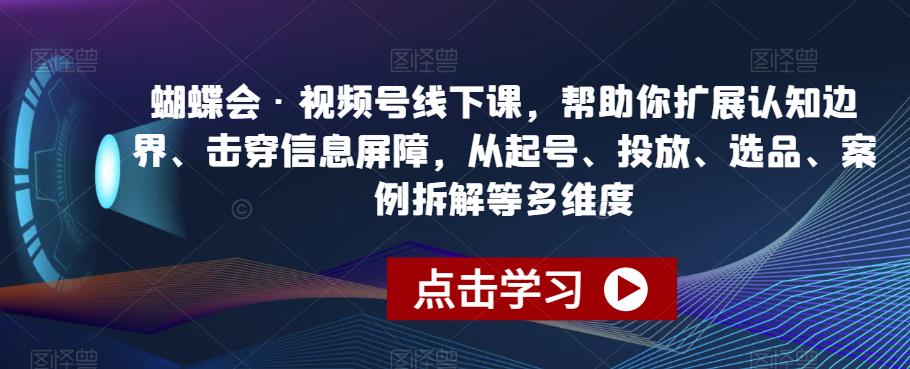 蝴蝶会·视频号线下课，帮助你扩展认知边界、击穿信息屏障，从起号、投放、选品、案例拆解等多维度-云创网