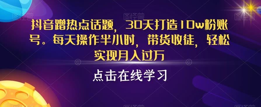 抖音蹭热点话题，30天打造10w粉账号，每天操作半小时，带货收徒，轻松实现月入过万【揭秘】-云创网