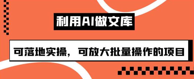 利用AI做文库，可落地实操，可放大批量操作的项目【揭秘】-云创网