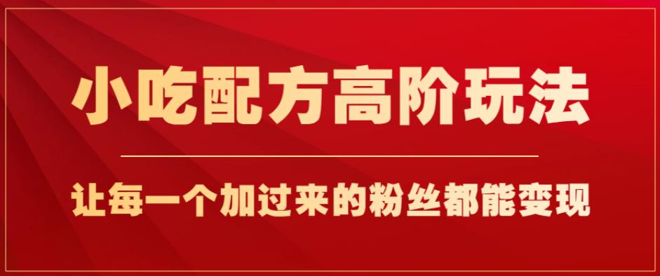 小吃配方高阶玩法，每个加过来的粉丝都能变现，一部手机轻松月入1w+【揭秘】-云创网