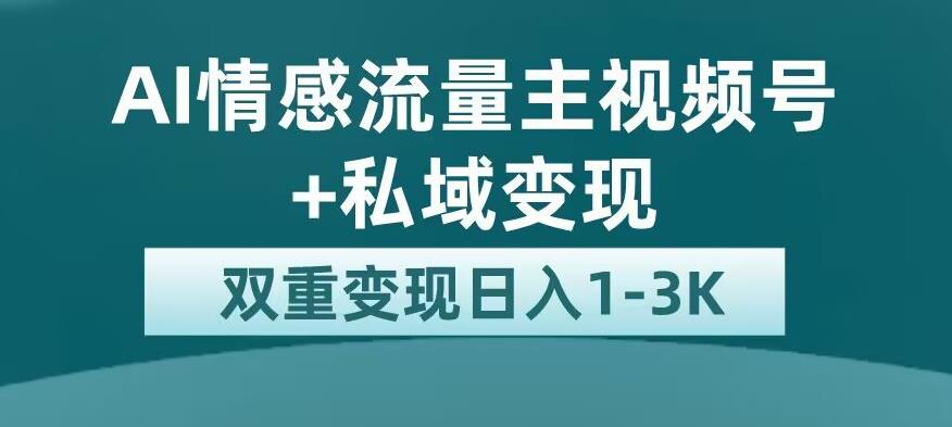 全新AI情感流量主视频号+私域变现，日入1-3K，平台巨大流量扶持【揭秘】-云创网