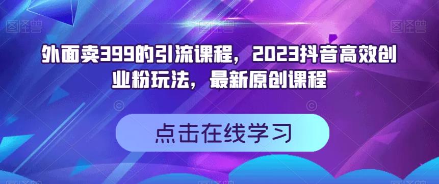 外面卖399的引流课程，2023抖音高效创业粉玩法，最新原创课程-云创网