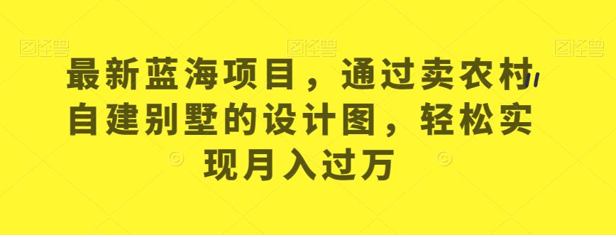 最新蓝海项目，通过卖农村自建别墅的设计图，轻松实现月入过万【揭秘】-云创网