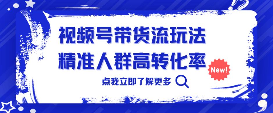 视频号带货流玩法，精准人群高转化率，0基础也可以上手【揭秘】-云创网