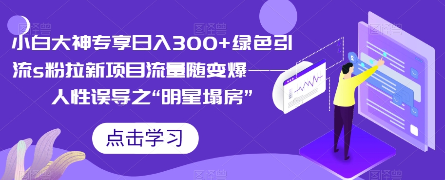 小白大神专享日入300+绿色引流s粉拉新项目流量随变爆——人性误导之“明星塌房”-云创网