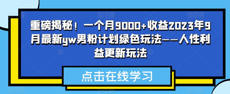 重磅揭秘！一个月9000+收益2023年9月最新yw男粉计划绿色玩法——人性利益更新玩法-云创网