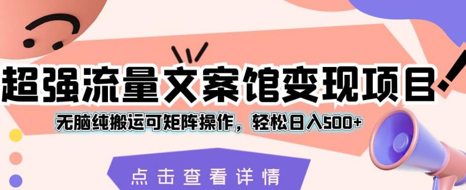 超强流量文案馆变现项目，无脑纯搬运可矩阵操作，轻松日入500+【揭秘】-云创网