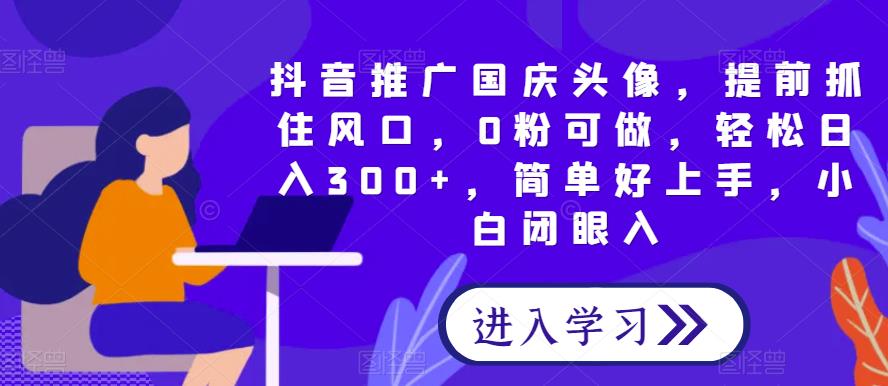 抖音推广国庆头像，提前抓住风口，0粉可做，轻松日入300+，简单好上手，小白闭眼入-云创网