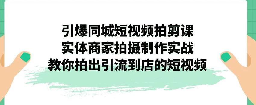 引爆同城短视频拍剪课，实体商家拍摄制作实战，教你拍出引流到店的短视频-云创网