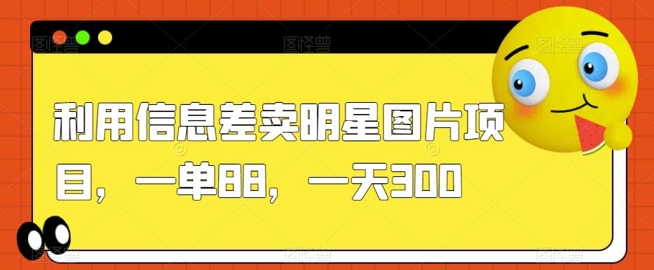 利用信息差卖明星图片项目，一单88，一天300【揭秘】-云创网