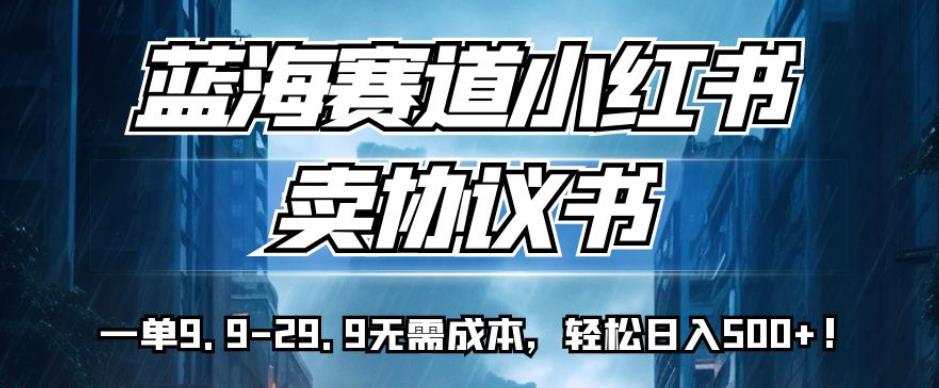 蓝海赛道小红书卖协议书，一单9.9-29.9无需成本，轻松日入500+!【揭秘】-云创网