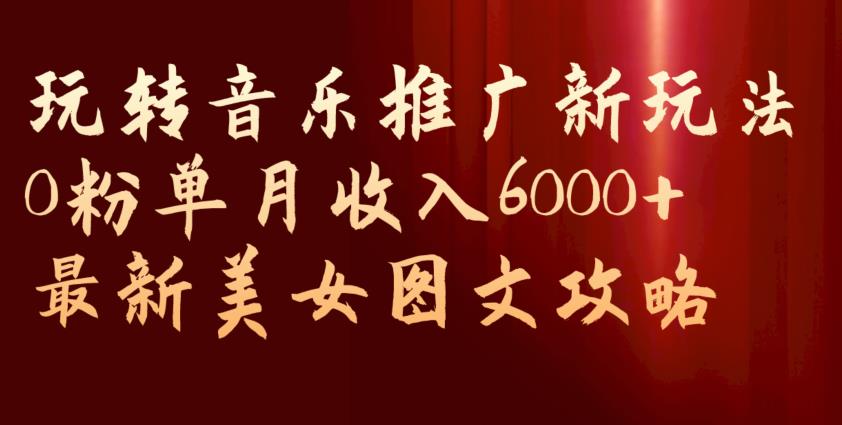 玩转音乐推广新玩法，0粉单月收入6000+，最新美女图文攻略【揭秘】-云创网