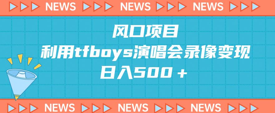 风口项目，利用tfboys演唱会录像变现，日入500＋-云创网