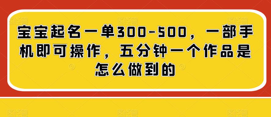 宝宝起名一单300-500，一部手机即可操作，五分钟一个作品是怎么做到的-云创网