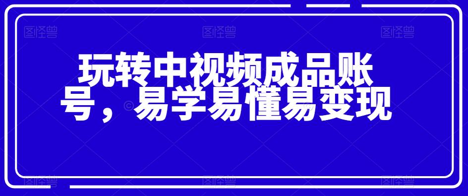 玩转中视频成品账号，易学易懂易变现-云创网