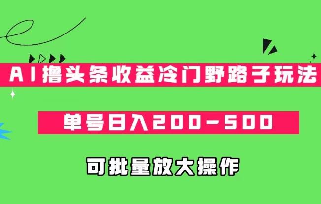 AI撸头条收益冷门野路子玩法，单号日入200-500，可放大批量操作-云创网