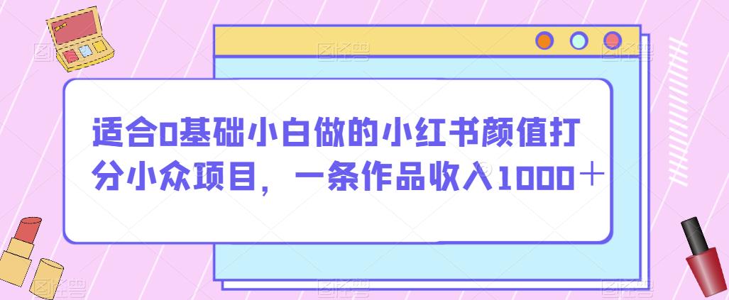 适合0基础小白做的小红书颜值打分小众项目，一条作品收入1000＋【揭秘】-云创网