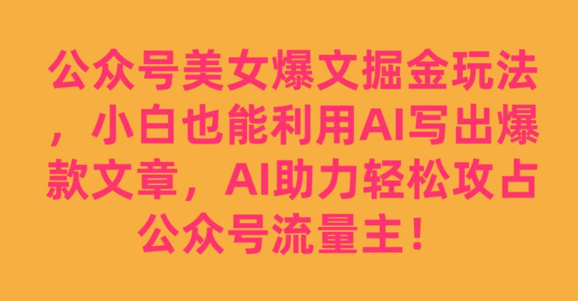 公众号美女爆文掘金玩法，小白也能利用AI写出爆款文章，AI助力轻松攻占公众号流量主【揭秘】-云创网