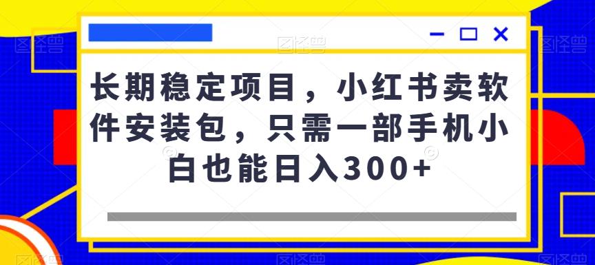 长期稳定项目，小红书卖软件安装包，只需一部手机小白也能日入300+-云创网