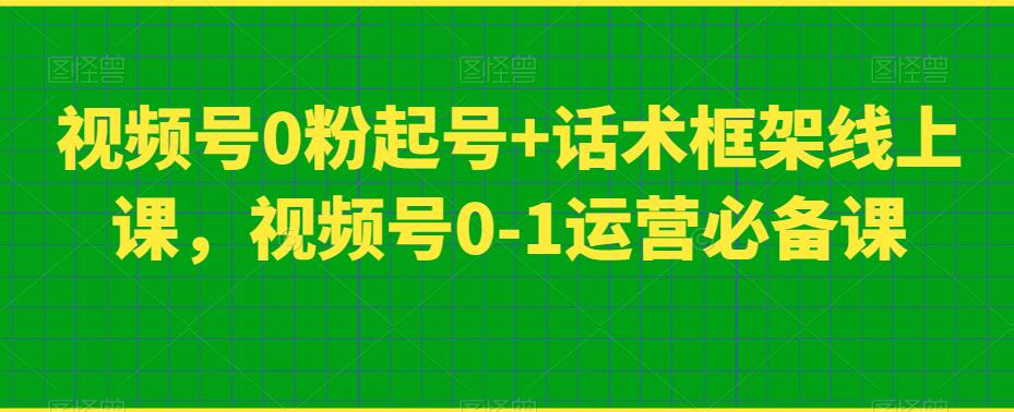 视频号0粉起号+话术框架线上课，视频号0-1运营必备课-云创网