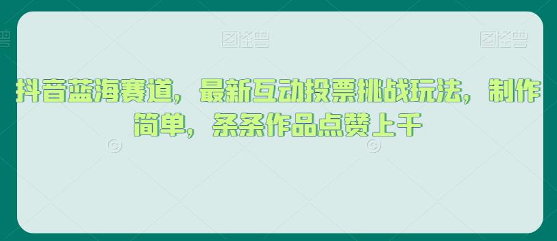 抖音蓝海赛道，最新互动投票挑战玩法，制作简单，条条作品点赞上千【揭秘】-云创网