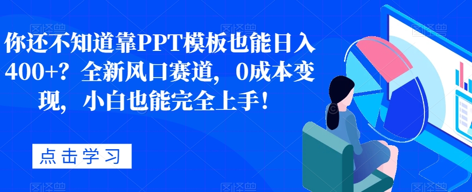 你还不知道靠PPT模板也能日入400+？全新风口赛道，0成本变现，小白也能完全上手！-云创网