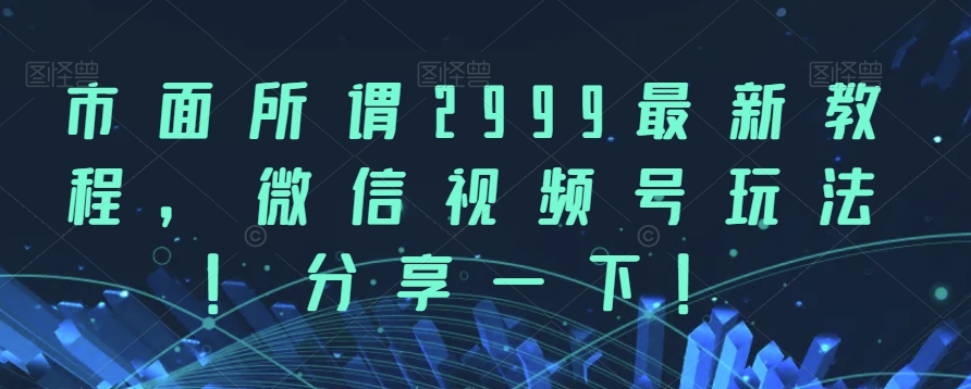 市面所谓2999最新教程，微信视频号玩法，分享一下【揭秘】-云创网