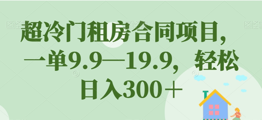 超冷门租房合同项目，一单9.9—19.9，轻松日入300＋【揭秘】-云创网