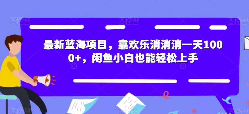 最新蓝海项目，靠欢乐消消消一天1000+，闲鱼小白也能轻松上手【揭秘】-云创网