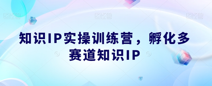 知识IP实操训练营，​孵化多赛道知识IP-云创网