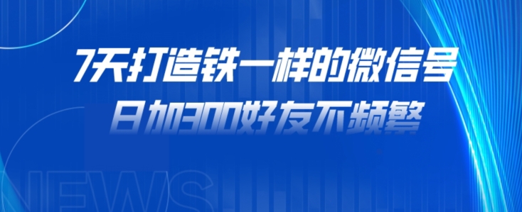 7天打造铁一样的微信号，日加300好友不频繁！-云创网