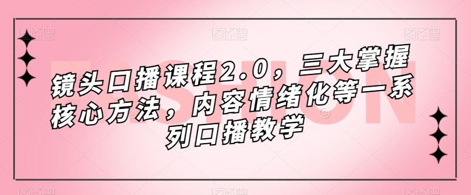 镜头口播课程2.0，三大掌握核心方法，内容情绪化等一系列口播教学-云创网