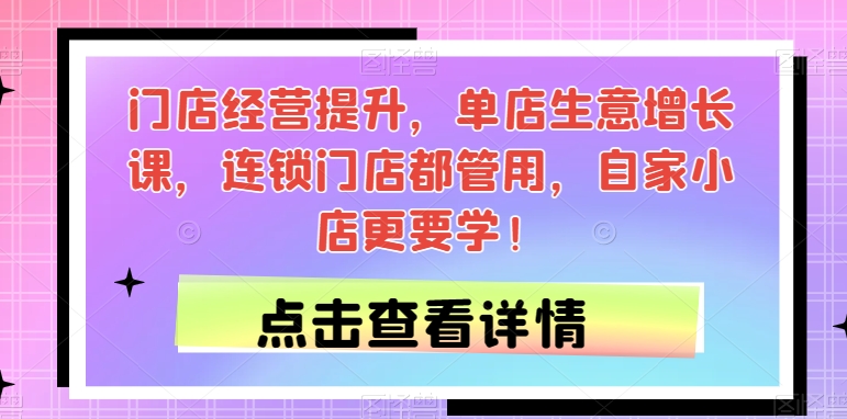 门店经营提升，单店生意增长课，连锁门店都管用，自家小店更要学！-云创网