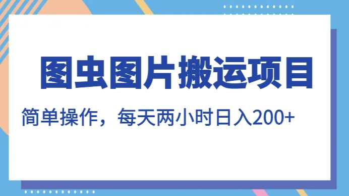 图虫图片搬运项目，简单操作，每天两小时，日入200+【揭秘】-云创网