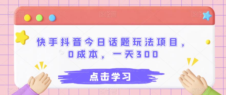 快手抖音今日话题玩法项目，0成本，一天300-云创网