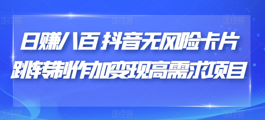 日赚八百抖音无风险卡片跳转制作加变现高需求项目【揭秘】-云创网